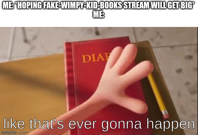 Greg Like That's ever gonna happen | ME: *HOPING FAKE-WIMPY-KID-BOOKS STREAM WILL GET BIG*
ME: | image tagged in greg like that's ever gonna happen | made w/ Imgflip meme maker