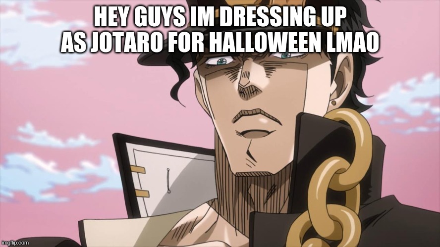 Jotaro Kujo Face | HEY GUYS IM DRESSING UP AS JOTARO FOR HALLOWEEN LMAO | image tagged in jotaro kujo face | made w/ Imgflip meme maker