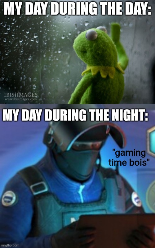 MY DAY DURING THE DAY:; MY DAY DURING THE NIGHT:; "gaming time bois" | image tagged in kermit window,gign rage at game | made w/ Imgflip meme maker