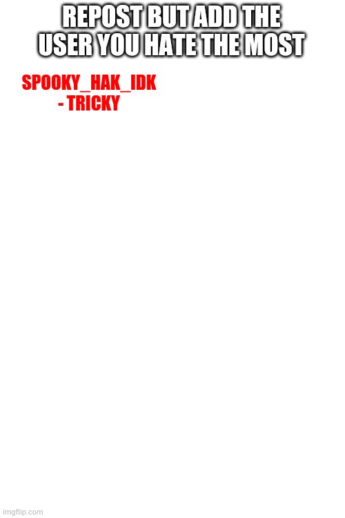 Blank White Template | SPOOKY_HAK_IDK - TRICKY; REPOST BUT ADD THE USER YOU HATE THE MOST | image tagged in blank white template | made w/ Imgflip meme maker