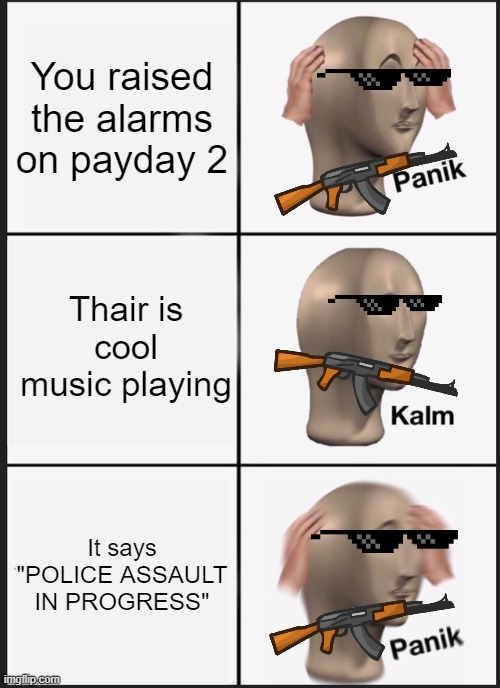 Payday2 be like | You raised the alarms on payday 2; Thair is cool music playing; It says "POLICE ASSAULT IN PROGRESS" | image tagged in memes,panik kalm panik,payday 2 | made w/ Imgflip meme maker