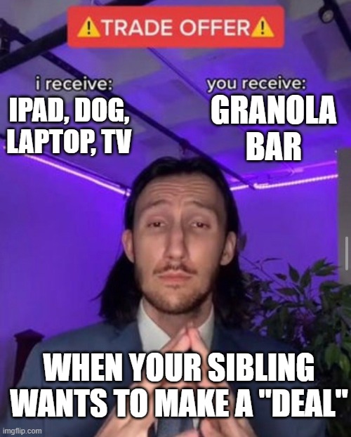 i receive you receive | GRANOLA BAR; IPAD, DOG, LAPTOP, TV; WHEN YOUR SIBLING WANTS TO MAKE A "DEAL" | image tagged in i receive you receive | made w/ Imgflip meme maker
