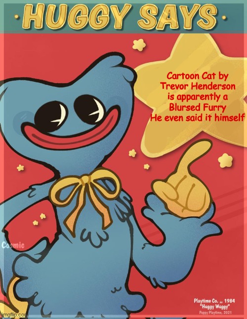 Huggy Says | Cartoon Cat by Trevor Henderson is apparently a Blursed Furry
He even said it himself | image tagged in huggy says | made w/ Imgflip meme maker