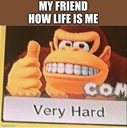 it hard i just make memes at school my duudes |  MY FRIEND
HOW LIFE IS ME | image tagged in very hard donkey kong | made w/ Imgflip meme maker
