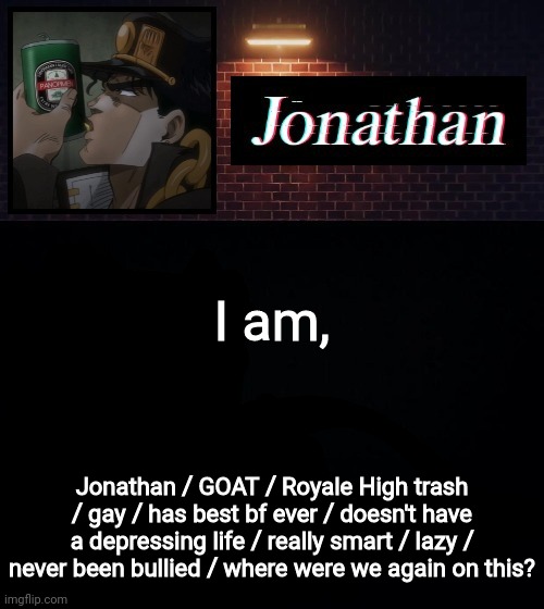 I am, Jonathan / GOAT / Royale High trash / gay / has best bf ever / doesn't have a depressing life / really smart / lazy / never been bullied / where were we again on this? | image tagged in jonathan | made w/ Imgflip meme maker