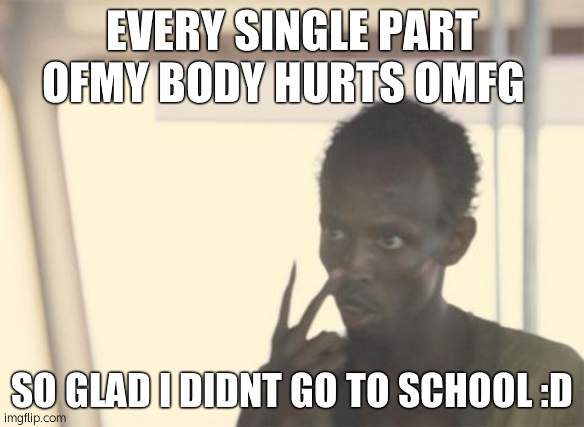 I'm The Captain Now | EVERY SINGLE PART OFMY BODY HURTS OMFG; SO GLAD I DIDNT GO TO SCHOOL :D | image tagged in memes,i'm the captain now | made w/ Imgflip meme maker