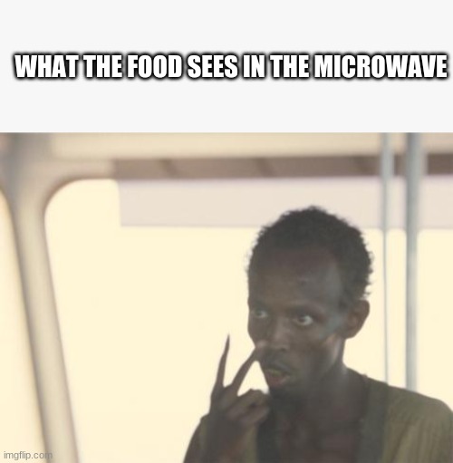 food yummy |  WHAT THE FOOD SEES IN THE MICROWAVE | image tagged in memes,i'm the captain now | made w/ Imgflip meme maker