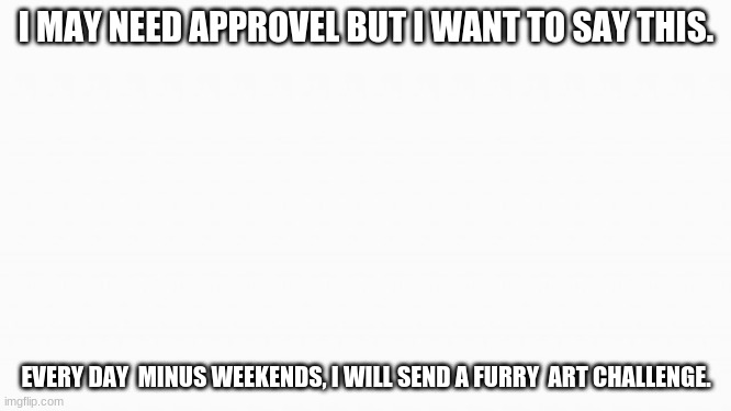 can we do this? | I MAY NEED APPROVEL BUT I WANT TO SAY THIS. EVERY DAY  MINUS WEEKENDS, I WILL SEND A FURRY  ART CHALLENGE. | image tagged in white box | made w/ Imgflip meme maker