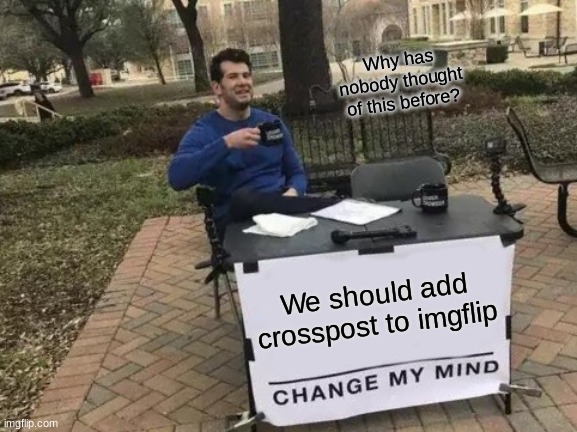 Change My Mind |  Why has nobody thought of this before? We should add crosspost to imgflip | image tagged in memes,change my mind | made w/ Imgflip meme maker