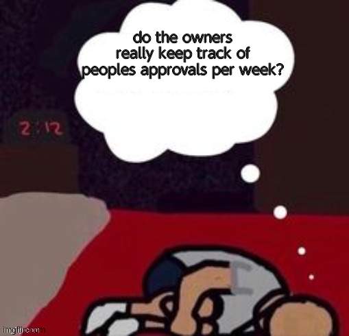 e | do the owners really keep track of peoples approvals per week? | image tagged in up thinking in the morning blank template | made w/ Imgflip meme maker