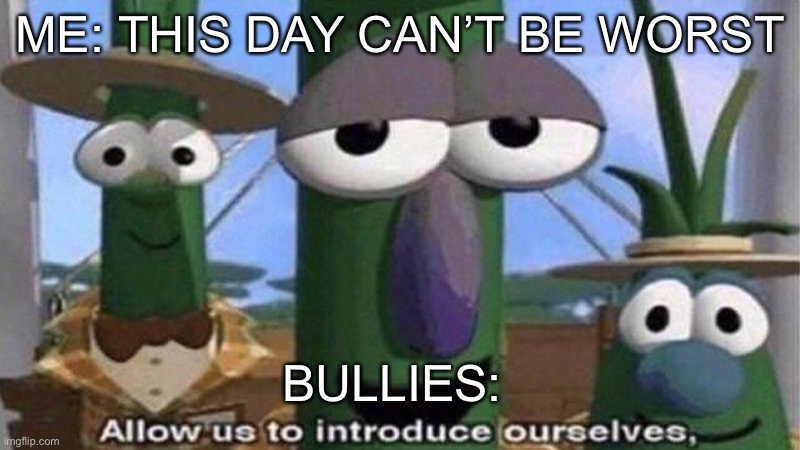 VeggieTales 'Allow us to introduce ourselfs' | ME: THIS DAY CAN’T BE WORST; BULLIES: | image tagged in veggietales 'allow us to introduce ourselfs' | made w/ Imgflip meme maker