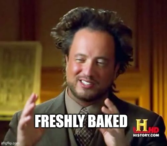 Baked | FRESHLY BAKED | image tagged in memes,ancient aliens | made w/ Imgflip meme maker