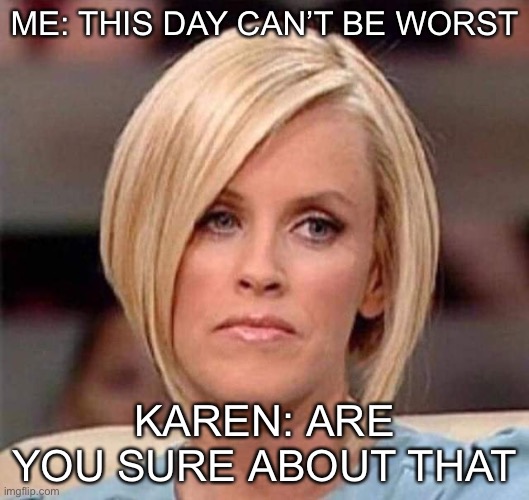 Karen, the manager will see you now | ME: THIS DAY CAN’T BE WORST; KAREN: ARE YOU SURE ABOUT THAT | image tagged in karen the manager will see you now | made w/ Imgflip meme maker