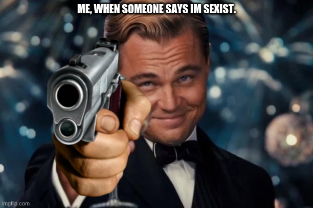 Leonardo Dicaprio Cheers Meme | ME, WHEN SOMEONE SAYS IM SEXIST. | image tagged in memes,leonardo dicaprio cheers | made w/ Imgflip meme maker