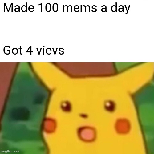 A | Made 100 mems a day; Got 4 vievs | image tagged in memes,surprised pikachu | made w/ Imgflip meme maker