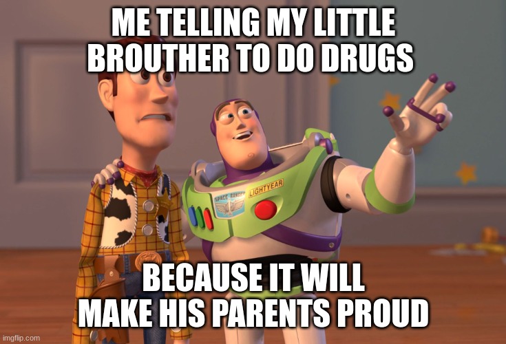 X, X Everywhere Meme | ME TELLING MY LITTLE BROUTHER TO DO DRUGS; BECAUSE IT WILL MAKE HIS PARENTS PROUD | image tagged in memes,x x everywhere | made w/ Imgflip meme maker