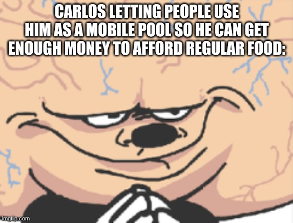 big brain blob boi | CARLOS LETTING PEOPLE USE HIM AS A MOBILE POOL SO HE CAN GET ENOUGH MONEY TO AFFORD REGULAR FOOD: | made w/ Imgflip meme maker