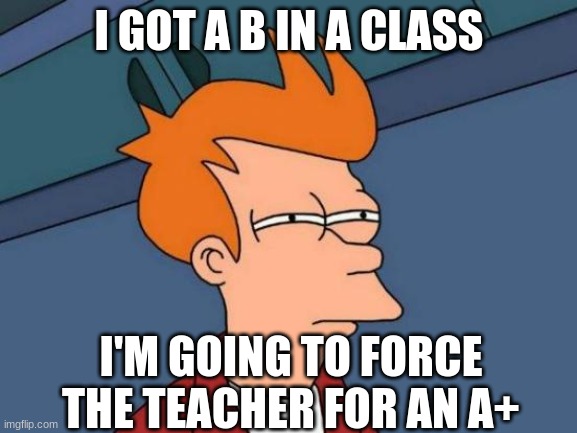 When you're smart but get a single B | I GOT A B IN A CLASS; I'M GOING TO FORCE THE TEACHER FOR AN A+ | image tagged in memes,futurama fry | made w/ Imgflip meme maker