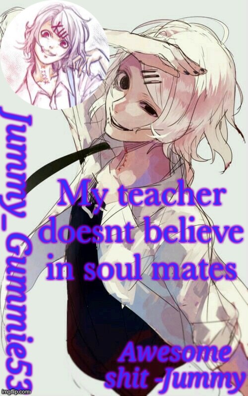 Just now found that out | My teacher doesnt believe in soul mates | image tagged in jummy's juuzou temp | made w/ Imgflip meme maker