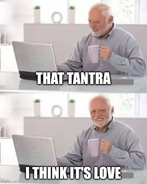 Pcc | THAT TANTRA; I THINK IT'S LOVE | image tagged in memes,hide the pain harold | made w/ Imgflip meme maker