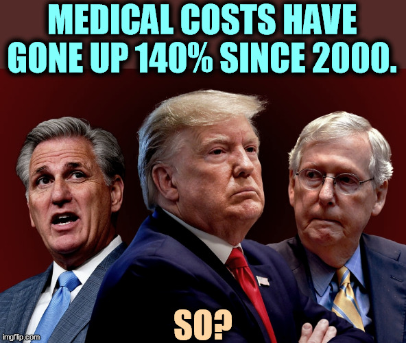 The last time Republicans did anything to bring medical costs down was....never. | MEDICAL COSTS HAVE GONE UP 140% SINCE 2000. SO? | image tagged in mccarthy trump mcconnell evil bad for america,medical,expensive,republicans,don't care | made w/ Imgflip meme maker
