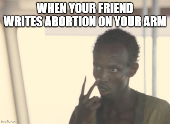 NOOOO |  WHEN YOUR FRIEND WRITES ABORTION ON YOUR ARM | image tagged in memes,i'm the captain now | made w/ Imgflip meme maker