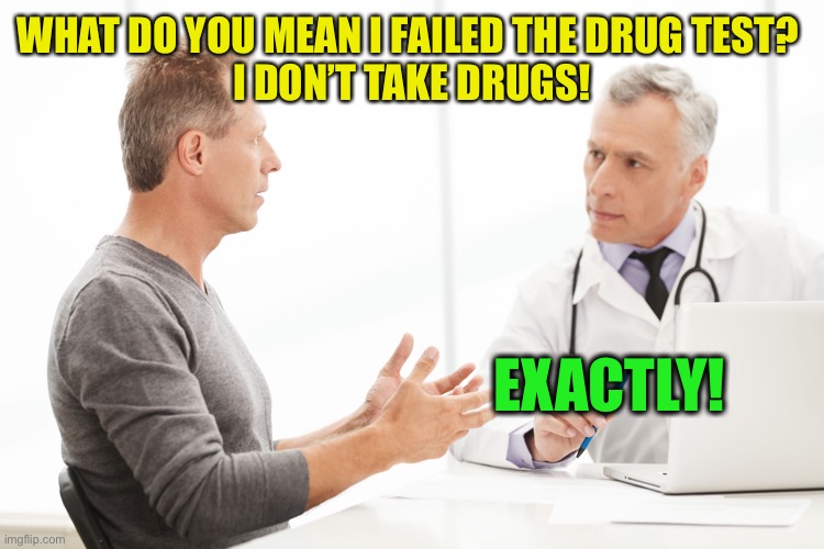 Man talking to doctor  | WHAT DO YOU MEAN I FAILED THE DRUG TEST? 
I DON’T TAKE DRUGS! EXACTLY! | image tagged in man talking to doctor | made w/ Imgflip meme maker