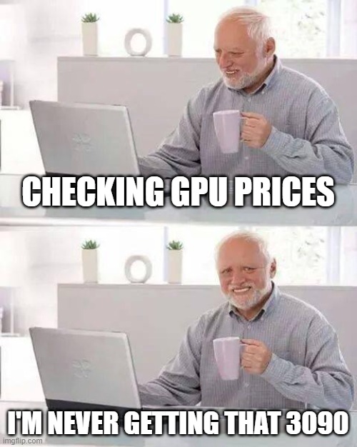 Literally every gamer rn | CHECKING GPU PRICES; I'M NEVER GETTING THAT 3090 | image tagged in memes,hide the pain harold | made w/ Imgflip meme maker