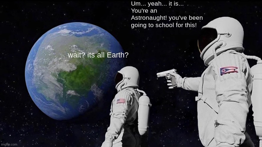 hElP- I dOnT kNoW hOw To MaKe MeMeS- (I stole this- sorry-) | Um... yeah... it is...
You're an Astronaught! you've been going to school for this! wait? its all Earth? | image tagged in memes,always has been | made w/ Imgflip meme maker
