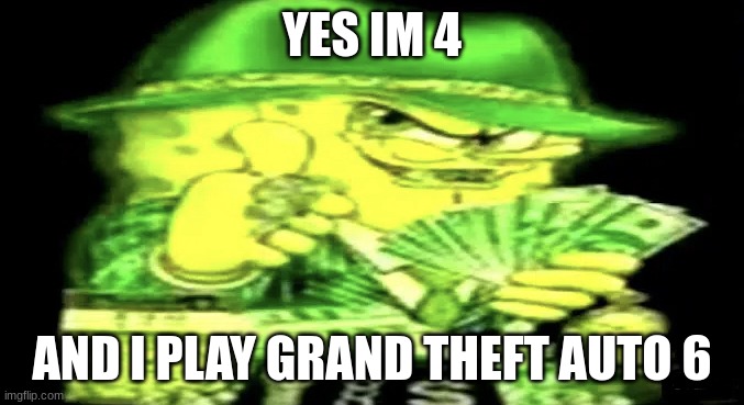 Gangsta Spongebob | YES IM 4; AND I PLAY GRAND THEFT AUTO 6 | image tagged in gangsta spongebob | made w/ Imgflip meme maker