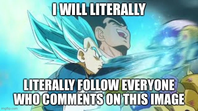 Laughing Vegeta | I WILL LITERALLY; LITERALLY FOLLOW EVERYONE WHO COMMENTS ON THIS IMAGE | image tagged in laughing vegeta | made w/ Imgflip meme maker