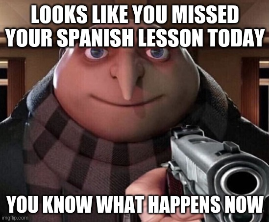 Gru Gun |  LOOKS LIKE YOU MISSED YOUR SPANISH LESSON TODAY; YOU KNOW WHAT HAPPENS NOW | image tagged in gru gun | made w/ Imgflip meme maker