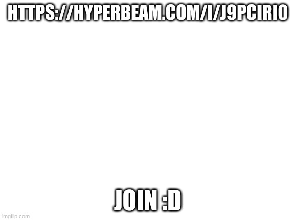 https://hyperbeam.com/i/j9pCirI0 | HTTPS://HYPERBEAM.COM/I/J9PCIRI0; JOIN :D | image tagged in blank white template | made w/ Imgflip meme maker