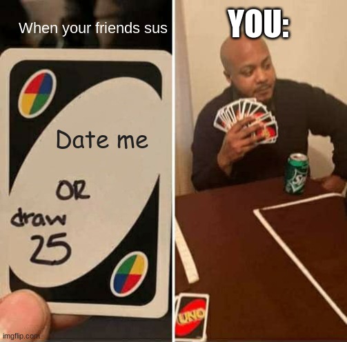UNO Draw 25 Cards | YOU:; When your friends sus; Date me | image tagged in memes,uno draw 25 cards,funny,sus | made w/ Imgflip meme maker