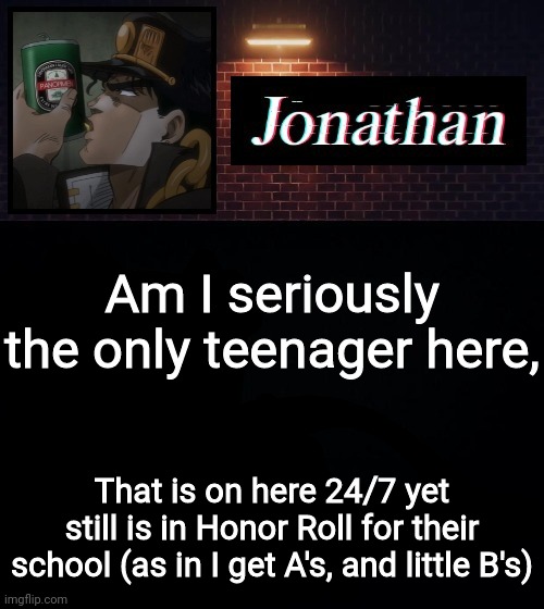 Am I seriously the only teenager here, That is on here 24/7 yet still is in Honor Roll for their school (as in I get A's, and little B's) | image tagged in jonathan | made w/ Imgflip meme maker