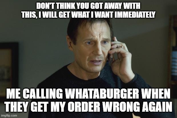I don't know who are you | DON'T THINK YOU GOT AWAY WITH THIS, I WILL GET WHAT I WANT IMMEDIATELY; ME CALLING WHATABURGER WHEN THEY GET MY ORDER WRONG AGAIN | image tagged in i don't know who are you | made w/ Imgflip meme maker