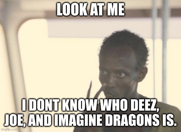 +no+ | LOOK AT ME; I DONT KNOW WHO DEEZ, JOE, AND IMAGINE DRAGONS IS. | image tagged in memes,i'm the captain now | made w/ Imgflip meme maker