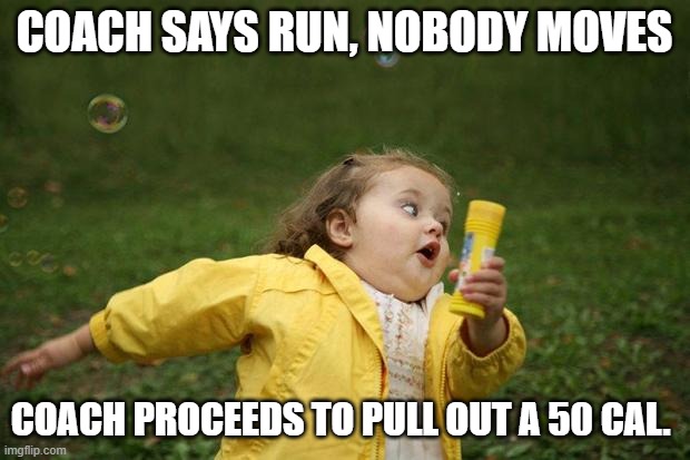 girl running | COACH SAYS RUN, NOBODY MOVES; COACH PROCEEDS TO PULL OUT A 50 CAL. | image tagged in girl running | made w/ Imgflip meme maker