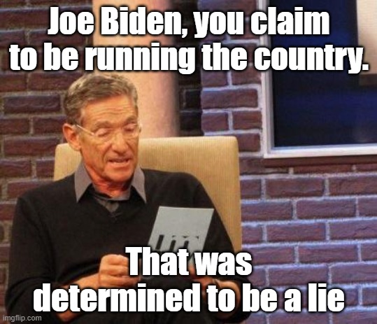 Maury Lie Detector | Joe Biden, you claim to be running the country. That was determined to be a lie | image tagged in maury lie detector | made w/ Imgflip meme maker