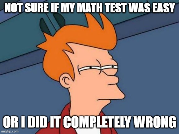 *tests be like* | NOT SURE IF MY MATH TEST WAS EASY; OR I DID IT COMPLETELY WRONG | image tagged in memes,futurama fry,math,tests,test,math memes | made w/ Imgflip meme maker