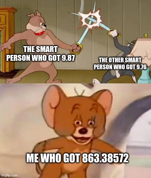 I am dumbbbb :) | THE SMART PERSON WHO GOT 9.87; THE OTHER SMART PERSON WHO GOT 9.76; ME WHO GOT 863.38572 | image tagged in tom and jerry swordfight | made w/ Imgflip meme maker