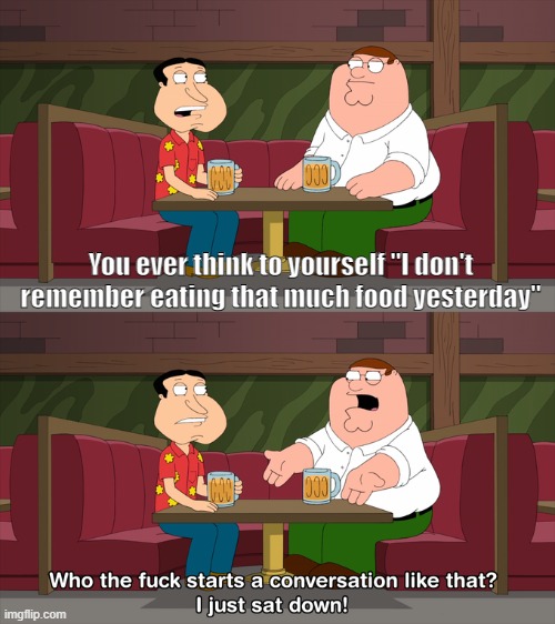 How much food did I eat yesterday? | You ever think to yourself "I don't remember eating that much food yesterday" | image tagged in who starts conversation like that | made w/ Imgflip meme maker