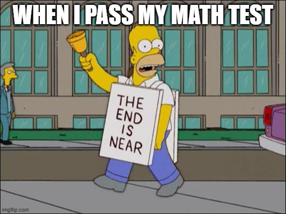 end is near | WHEN I PASS MY MATH TEST | image tagged in end is near | made w/ Imgflip meme maker