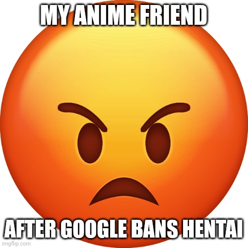 angry emote face | MY ANIME FRIEND; AFTER GOOGLE BANS HENTAI | image tagged in angry emote face | made w/ Imgflip meme maker