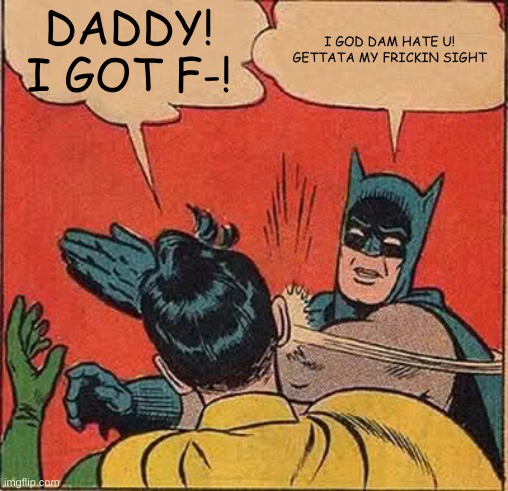 slap slap slap! | DADDY! I GOT F-! I GOD DAM HATE U! GETTATA MY FRICKIN SIGHT | image tagged in memes,batman slapping robin | made w/ Imgflip meme maker