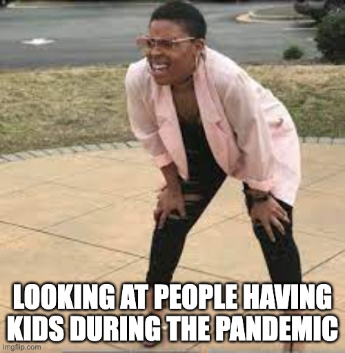 Having kids during the pandemic...Why???? | LOOKING AT PEOPLE HAVING KIDS DURING THE PANDEMIC | image tagged in pandemic | made w/ Imgflip meme maker