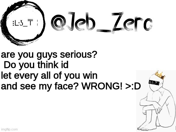 Jebs_Template | are you guys serious?  Do you think id let every all of you win and see my face? WRONG! >:D | image tagged in jebs_template | made w/ Imgflip meme maker