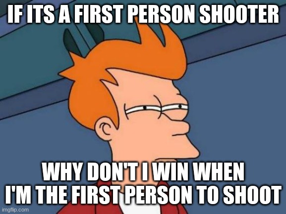 Futurama Fry Meme | IF ITS A FIRST PERSON SHOOTER; WHY DON'T I WIN WHEN I'M THE FIRST PERSON TO SHOOT | image tagged in memes,futurama fry | made w/ Imgflip meme maker