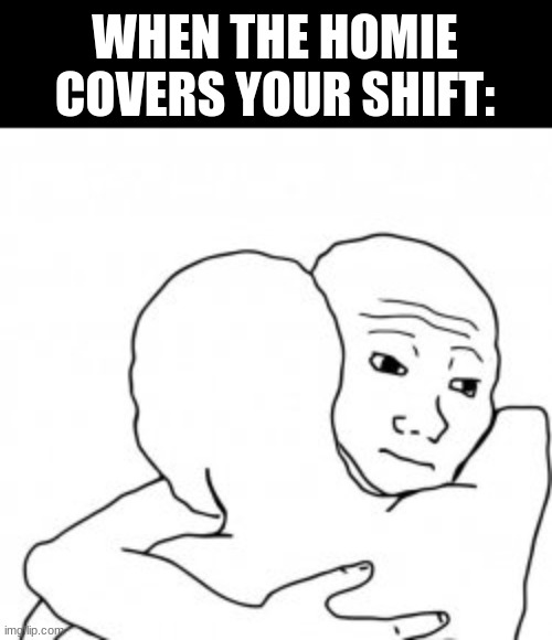 lmao | WHEN THE HOMIE COVERS YOUR SHIFT: | image tagged in lmao | made w/ Imgflip meme maker