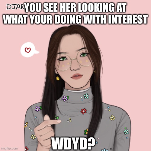 Roleplay :0 | YOU SEE HER LOOKING AT WHAT YOUR DOING WITH INTEREST; WDYD? | image tagged in roleplaying,character,girl,original character,oh wow are you actually reading these tags | made w/ Imgflip meme maker